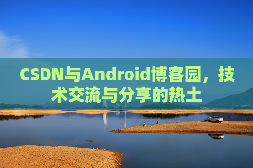 CSDN与Android博客园，技术交流与分享的热土